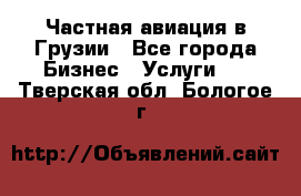 Частная авиация в Грузии - Все города Бизнес » Услуги   . Тверская обл.,Бологое г.